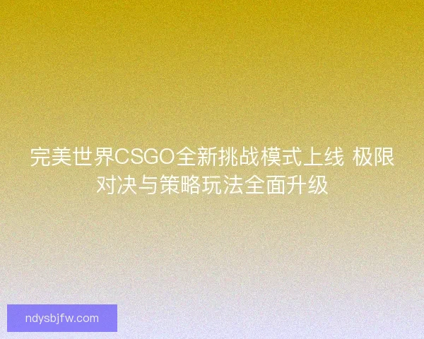 完美世界CSGO全新挑战模式上线 极限对决与策略玩法全面升级