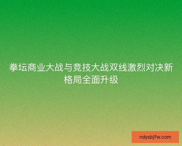 拳坛商业大战与竞技大战双线激烈对决新格局全面升级