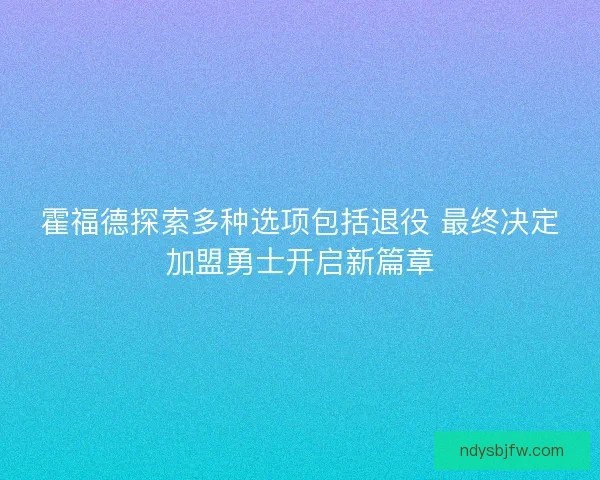 霍福德探索多种选项包括退役 最终决定加盟勇士开启新篇章