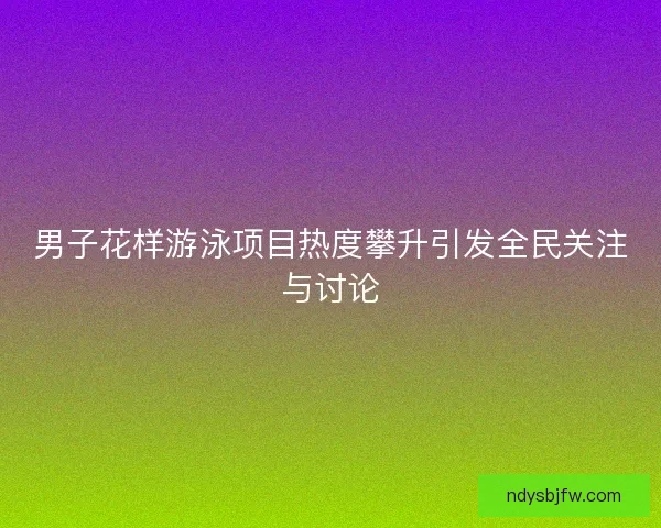 男子花样游泳项目热度攀升引发全民关注与讨论