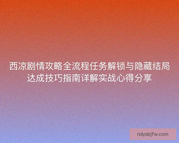 西凉剧情攻略全流程任务解锁与隐藏结局达成技巧指南详解实战心得分享