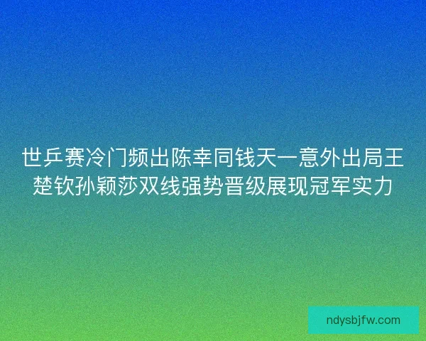世乒赛冷门频出陈幸同钱天一意外出局王楚钦孙颖莎双线强势晋级展现冠军实力