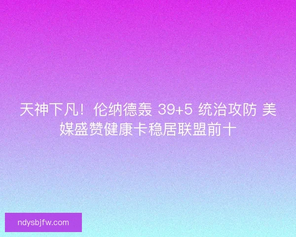 天神下凡！伦纳德轰 39+5 统治攻防 美媒盛赞健康卡稳居联盟前十