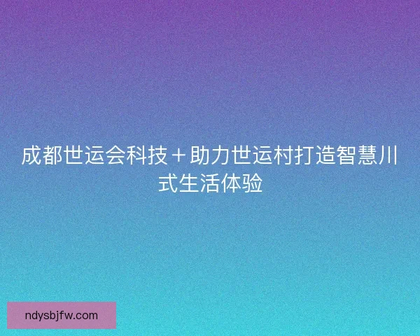 成都世运会科技＋助力世运村打造智慧川式生活体验