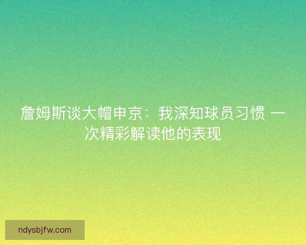 詹姆斯谈大帽申京：我深知球员习惯 一次精彩解读他的表现