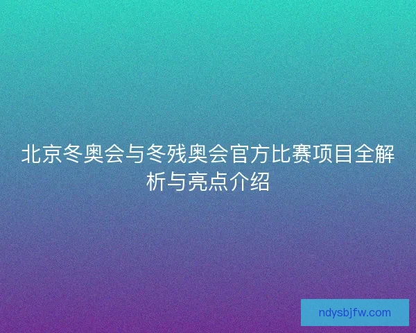 北京冬奥会与冬残奥会官方比赛项目全解析与亮点介绍