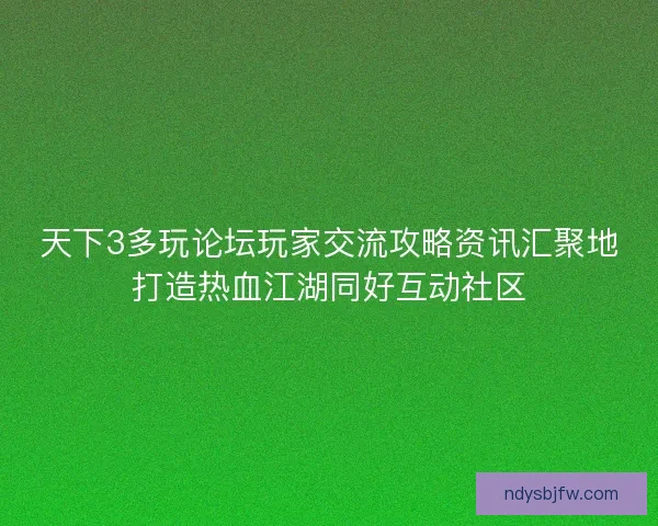 天下3多玩论坛玩家交流攻略资讯汇聚地打造热血江湖同好互动社区