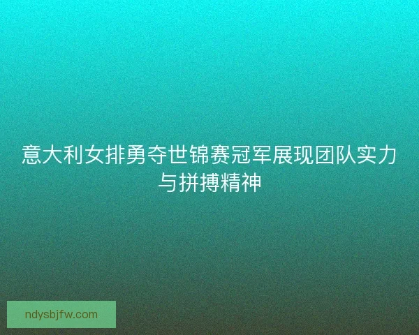 意大利女排勇夺世锦赛冠军展现团队实力与拼搏精神