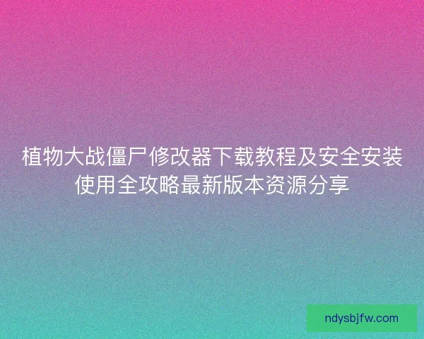 植物大战僵尸修改器下载教程及安全安装使用全攻略最新版本资源分享