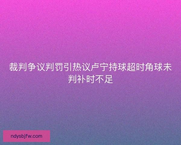 裁判争议判罚引热议卢宁持球超时角球未判补时不足